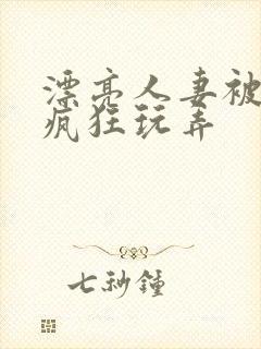 漂亮人妻被同事疯狂玩弄