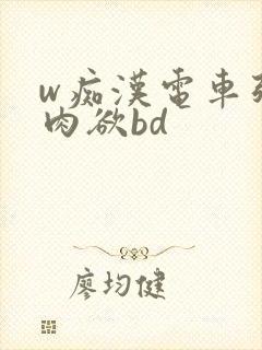 w痴汉电车强制肉欲bd