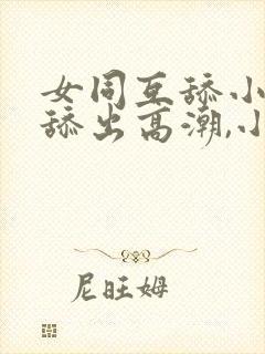 女同互舔小�,舔出高潮,小说