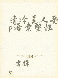 清冷美人受被np海棠双性