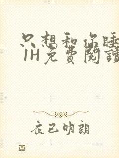 只想和你睡1V 1H免费阅读