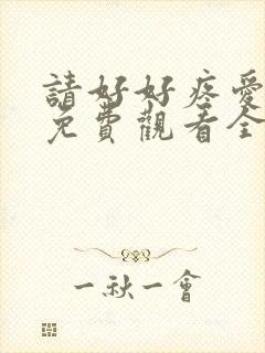 请好好疼爱里面免费观看全集动漫