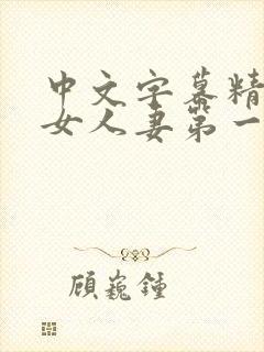 中文字幕精品熟女人妻第一区