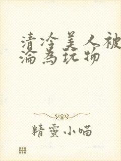 清冷美人被折辱沦为玩物