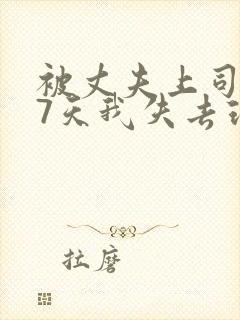 被丈夫上司侵犯7天我失去理智