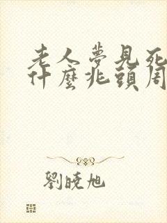 老人梦见死人是什么兆头周公解梦