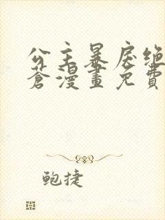 公主暴戾绝色扶苍漫画免费阅读