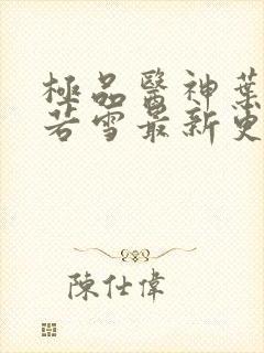 极品医神叶辰夏若雪最新更新