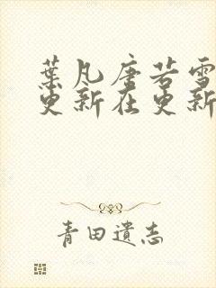 叶凡唐若雪今天更新在更新