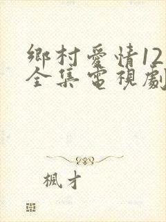 乡村爱情12部全集电视剧免费观看