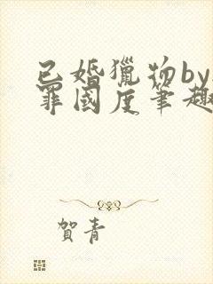 已婚猎物by无罪国度笔趣阁全文阅读