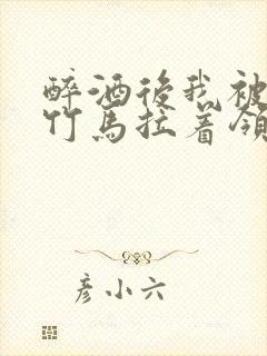 醉酒后我被青梅竹马拉着领证了