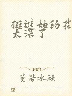 挺进她的花苞啊太深了