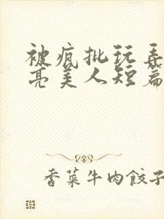 被疯批玩弄的漂亮美人短篇合集