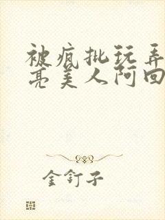 被疯批玩弄的漂亮美人阿回