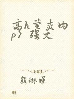 高h荤爽肉〈np〉强文