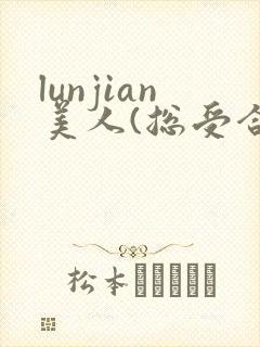 lunjian美人(总受合集,lunjian,双xing)