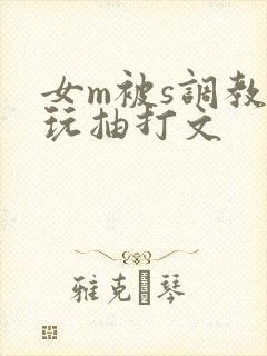 女m被s调教虐玩抽打文