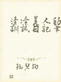 清冷美人的改造训诫日记笔趣阁