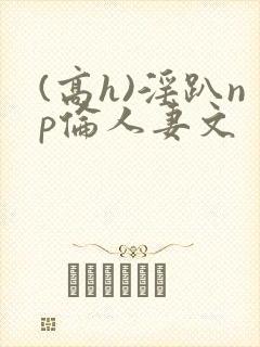 (高h)淫趴np伦人妻文