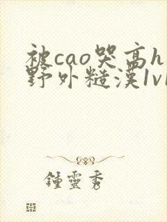 被cao哭高h野外糙汉1v1