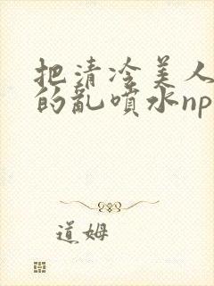 把清冷美人调教的乱喷水np多人