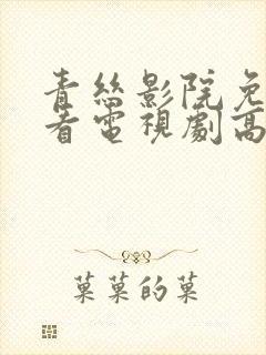 青丝影院免费观看电视剧高清免费