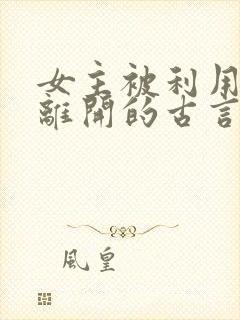 女主被利用然后离开的古言