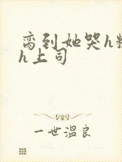 脔到她哭h粗话h上司