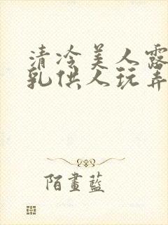 清冷美人露出双乳供人玩弄h文封面