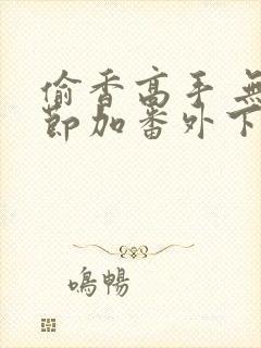 偷香高手 无删节加番外下载