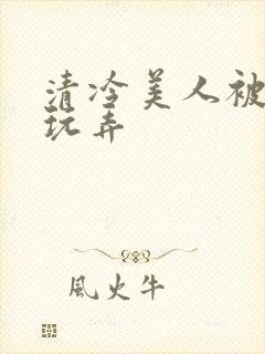 清冷美人被各种玩弄