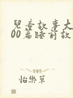 儿童故事大全100篇睡前故事