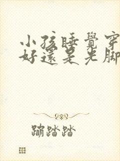 小孩睡觉穿袜子好还是光脚好