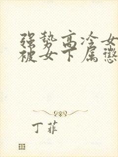 强势高冷女总裁被女下属惩罚的小说