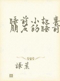 睡前小故事哄女朋友的睡前故事长篇