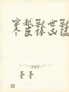 穿越兽世兽王个个巨棒凶猛