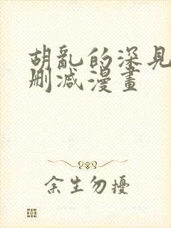 胡乱的深见君未删减漫画