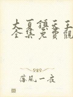 大夏镇天王短剧全集免费观看