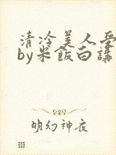 清冷美人受难记by米饭白讲什么