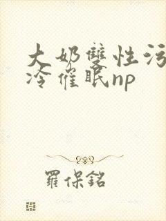 大奶双性污文清冷催眠np