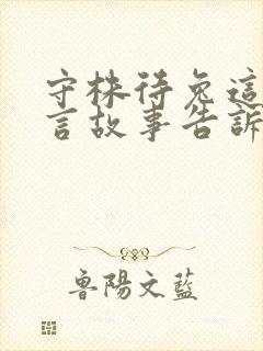 守株待兔这个寓言故事告诉我们一个什么