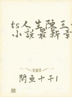 ts人生陈玉洁小说最新章节更新时间