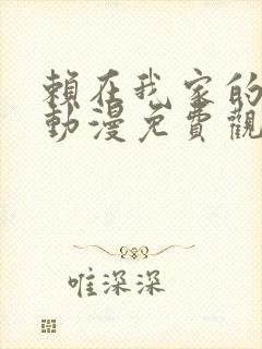 赖在我家的辣妹动漫免费观看第三集