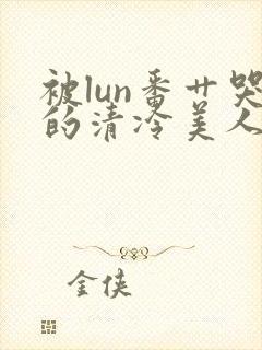 被lun番艹哭的清冷美人