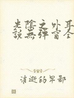 光阴之外耳根小说无弹窗全文免费阅读