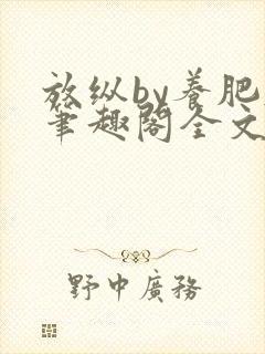 放纵by养肥肥笔趣阁全文免费阅读