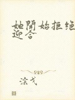 她开始拒绝慢迎迎合