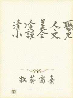 清冷美人联姻后小说全文免费阅读