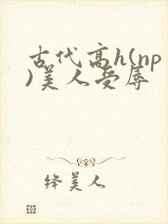 古代高h(np)美人受辱